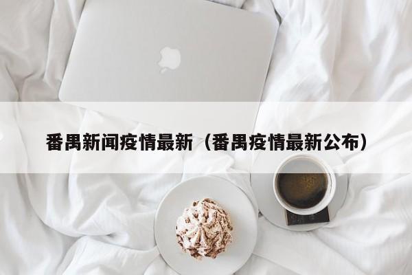 番禺新闻疫情最新（番禺疫情最新公布）