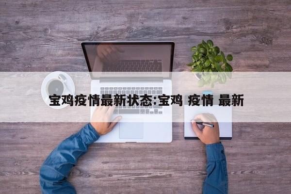 宝鸡疫情最新状态:宝鸡 疫情 最新