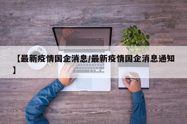 【最新疫情国企消息/最新疫情国企消息通知】