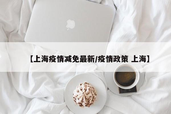 【上海疫情减免最新/疫情政策 上海】