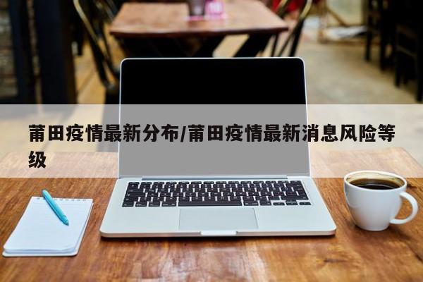 莆田疫情最新分布/莆田疫情最新消息风险等级