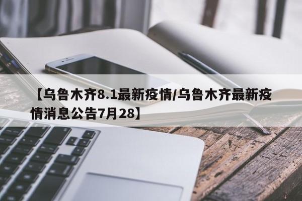 【乌鲁木齐8.1最新疫情/乌鲁木齐最新疫情消息公告7月28】