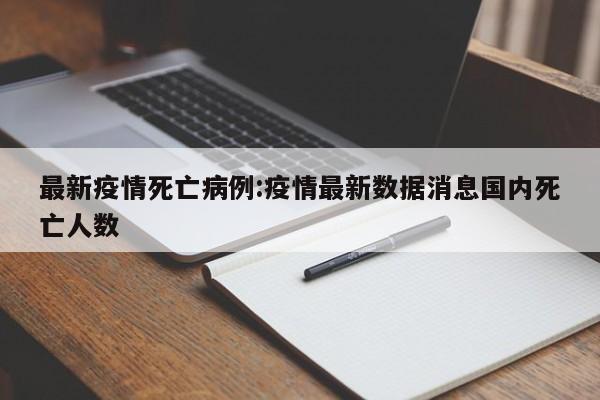 最新疫情死亡病例:疫情最新数据消息国内死亡人数