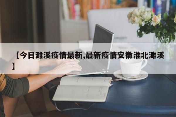 【今日濉溪疫情最新,最新疫情安徽淮北濉溪】