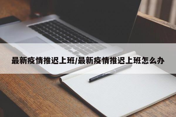 最新疫情推迟上班/最新疫情推迟上班怎么办