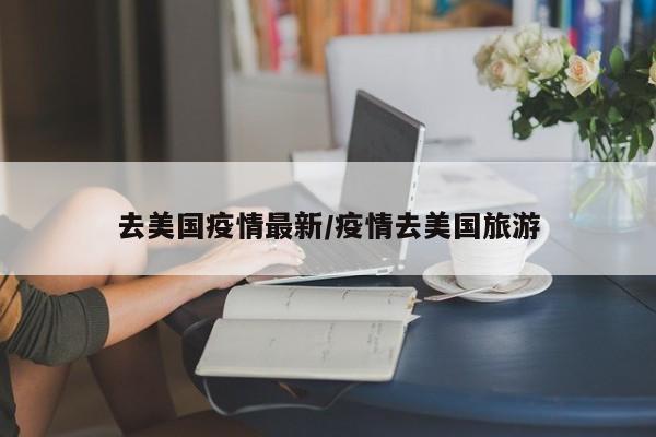 去美国疫情最新/疫情去美国旅游