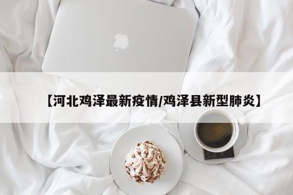 【河北鸡泽最新疫情/鸡泽县新型肺炎】