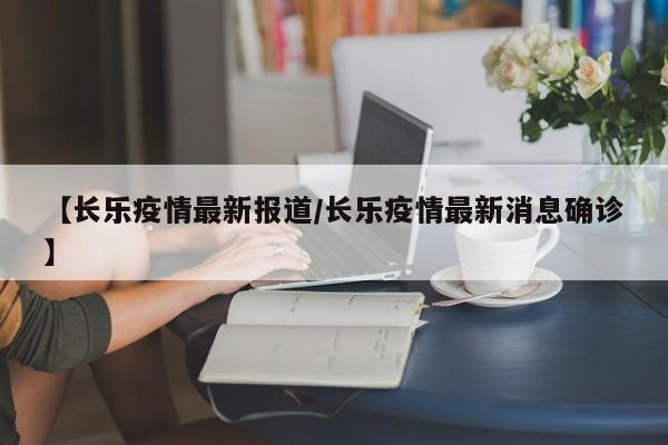 【长乐疫情最新报道/长乐疫情最新消息确诊】
