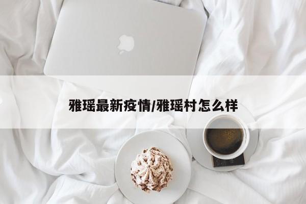 雅瑶最新疫情/雅瑶村怎么样