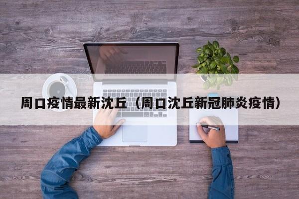 周口疫情最新沈丘（周口沈丘新冠肺炎疫情）