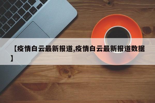 【疫情白云最新报道,疫情白云最新报道数据】