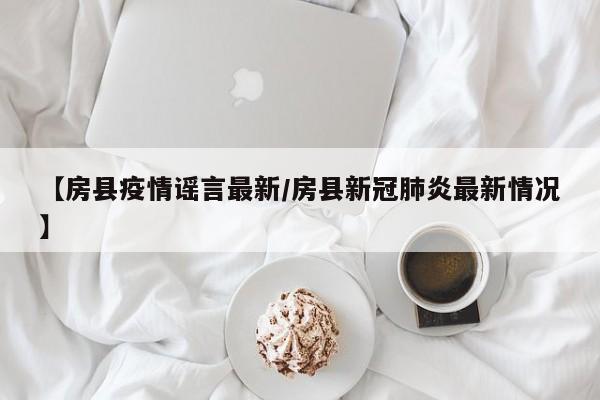 【房县疫情谣言最新/房县新冠肺炎最新情况】