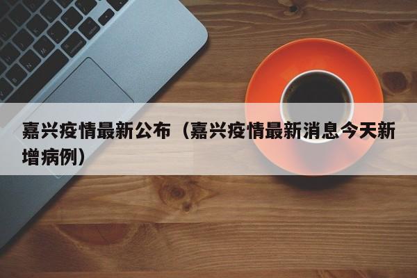 嘉兴疫情最新公布（嘉兴疫情最新消息今天新增病例）