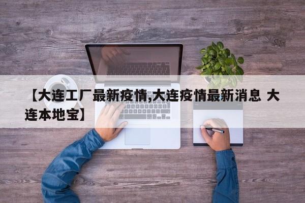 【大连工厂最新疫情,大连疫情最新消息 大连本地宝】