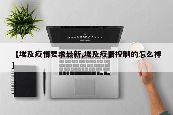 【埃及疫情要求最新,埃及疫情控制的怎么样】