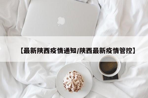 【最新陕西疫情通知/陕西最新疫情管控】