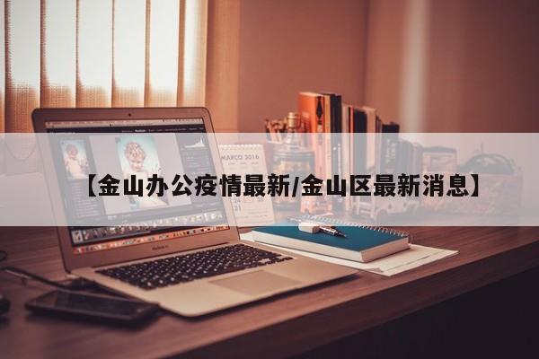 【金山办公疫情最新/金山区最新消息】