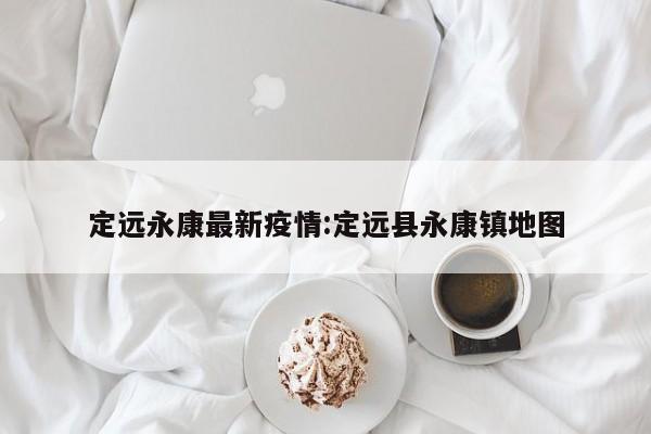 定远永康最新疫情:定远县永康镇地图