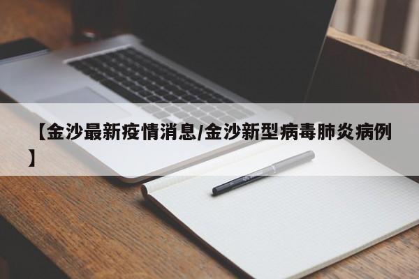 【金沙最新疫情消息/金沙新型病毒肺炎病例】