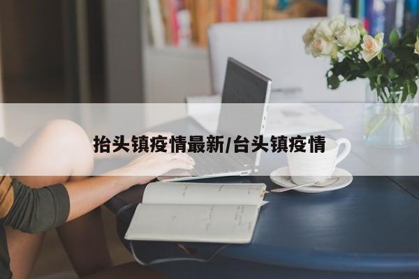抬头镇疫情最新/台头镇疫情