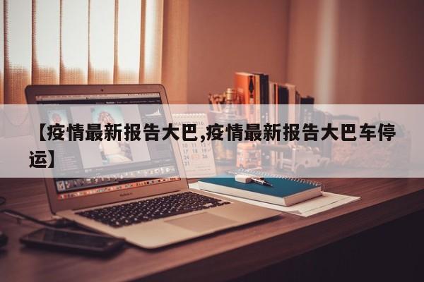 【疫情最新报告大巴,疫情最新报告大巴车停运】