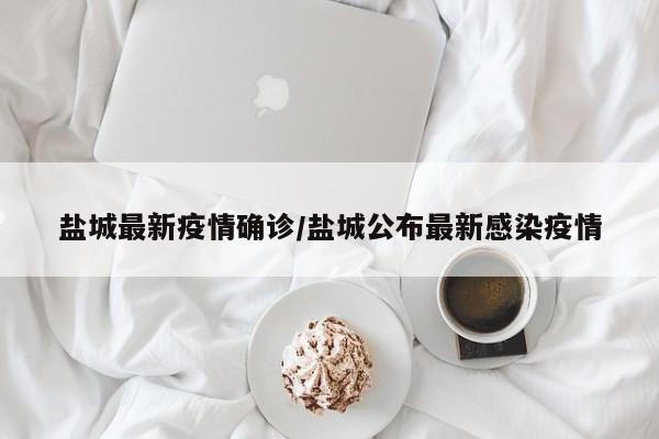 盐城最新疫情确诊/盐城公布最新感染疫情