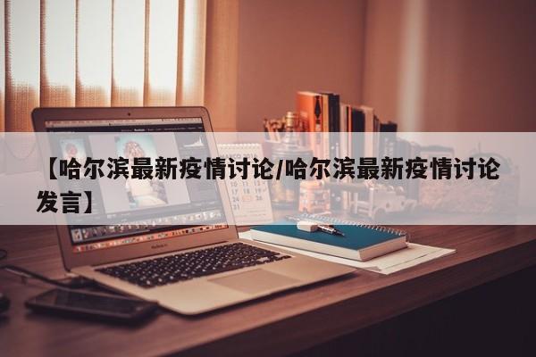 【哈尔滨最新疫情讨论/哈尔滨最新疫情讨论发言】