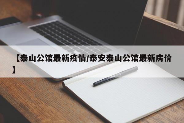 【泰山公馆最新疫情/泰安泰山公馆最新房价】