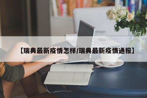 【瑞典最新疫情怎样/瑞典最新疫情通报】