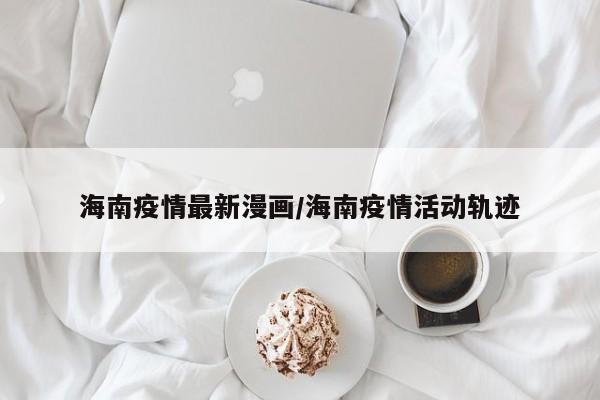 海南疫情最新漫画/海南疫情活动轨迹