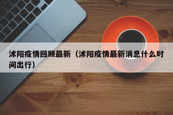 沭阳疫情回顾最新（沭阳疫情最新消息什么时间出行）