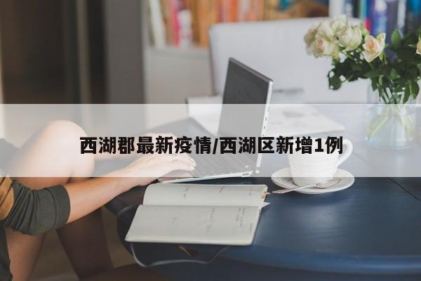西湖郡最新疫情/西湖区新增1例