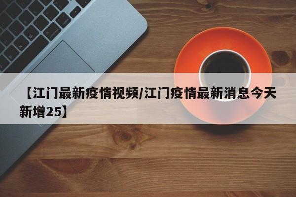 【江门最新疫情视频/江门疫情最新消息今天新增25】