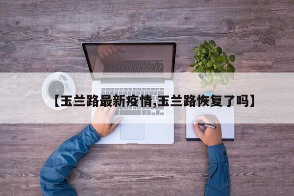 【玉兰路最新疫情,玉兰路恢复了吗】