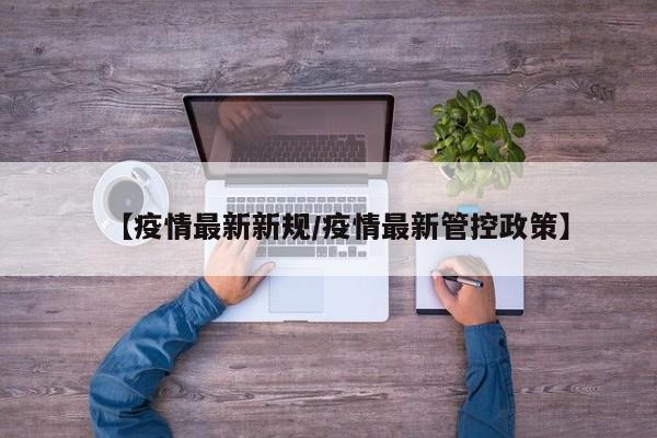 【疫情最新新规/疫情最新管控政策】
