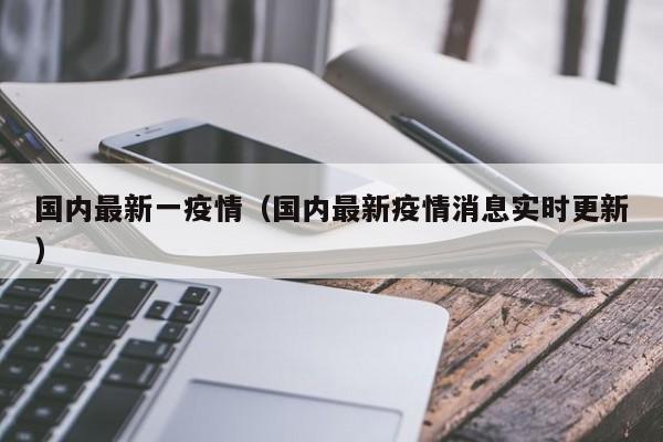 国内最新一疫情（国内最新疫情消息实时更新）