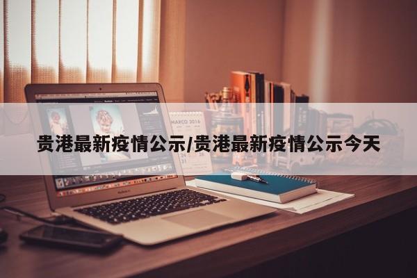 贵港最新疫情公示/贵港最新疫情公示今天