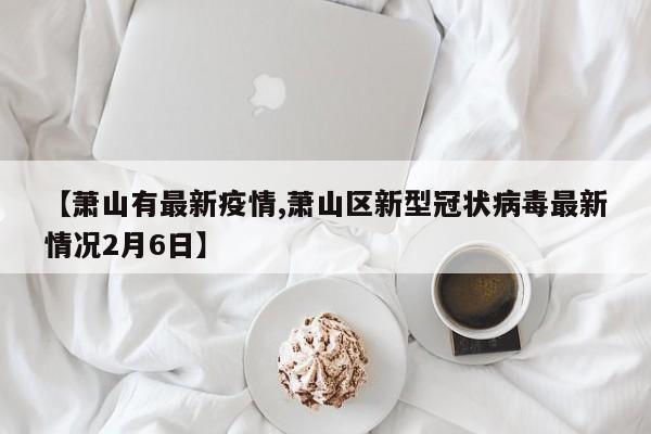 【萧山有最新疫情,萧山区新型冠状病毒最新情况2月6日】