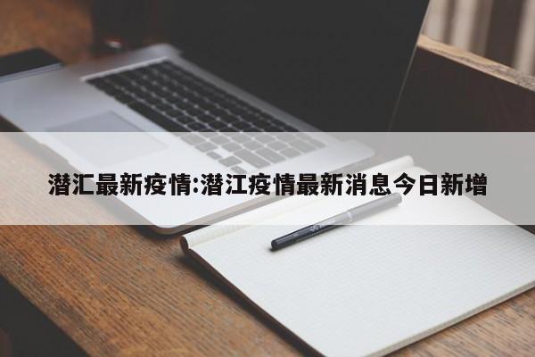 潜汇最新疫情:潜江疫情最新消息今日新增