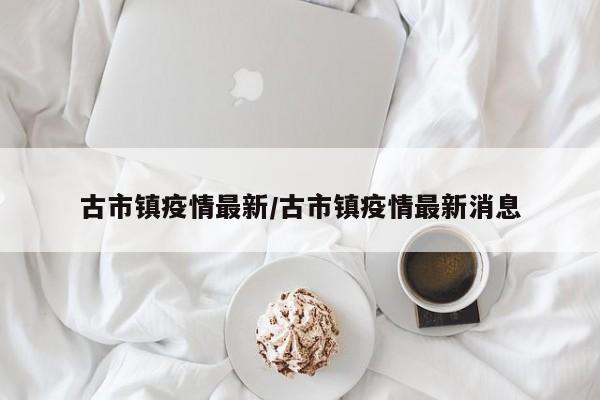 古市镇疫情最新/古市镇疫情最新消息