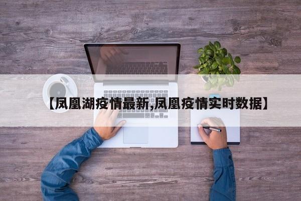 【凤凰湖疫情最新,凤凰疫情实时数据】