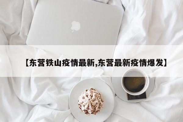 【东营铁山疫情最新,东营最新疫情爆发】