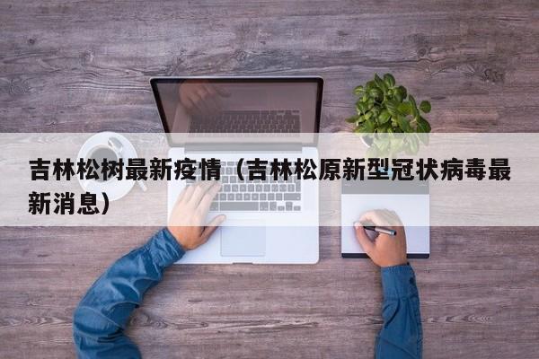 吉林松树最新疫情（吉林松原新型冠状病毒最新消息）