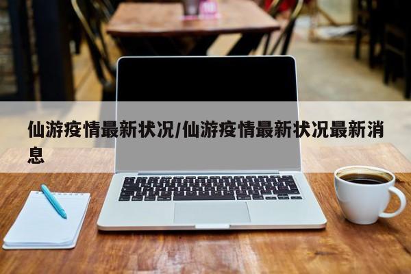 仙游疫情最新状况/仙游疫情最新状况最新消息