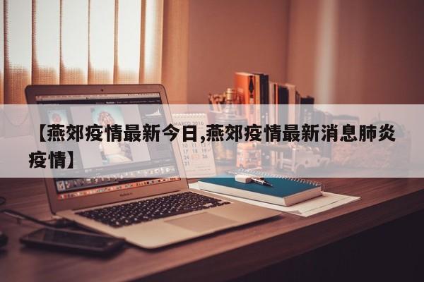 【燕郊疫情最新今日,燕郊疫情最新消息肺炎疫情】