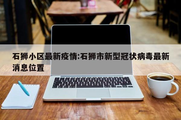 石狮小区最新疫情:石狮市新型冠状病毒最新消息位置