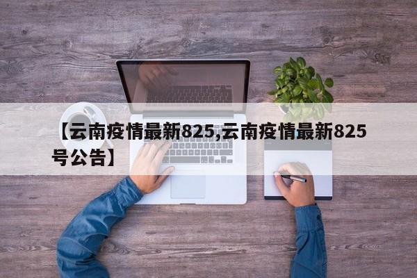 【云南疫情最新825,云南疫情最新825号公告】