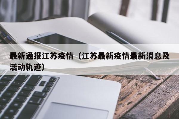 最新通报江苏疫情（江苏最新疫情最新消息及活动轨迹）