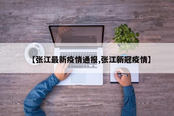【张江最新疫情通报,张江新冠疫情】