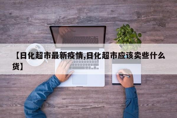 【日化超市最新疫情,日化超市应该卖些什么货】